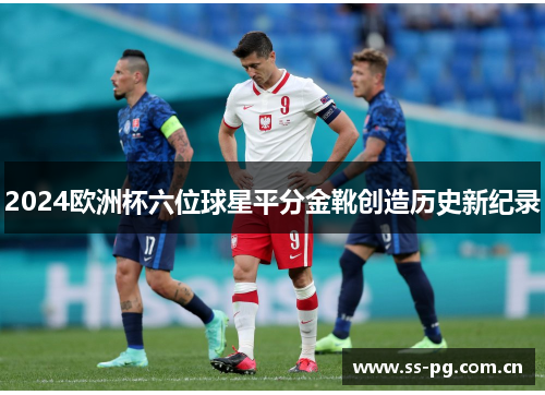 2024欧洲杯六位球星平分金靴创造历史新纪录