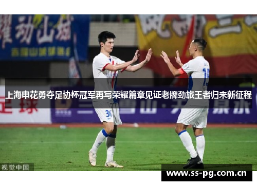 上海申花勇夺足协杯冠军再写荣耀篇章见证老牌劲旅王者归来新征程