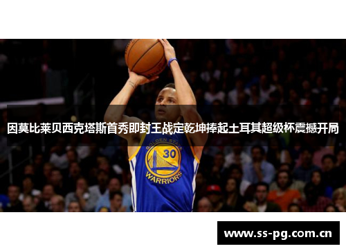 因莫比莱贝西克塔斯首秀即封王战定乾坤捧起土耳其超级杯震撼开局