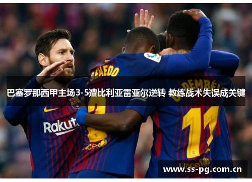 巴塞罗那西甲主场3-5遭比利亚雷亚尔逆转 教练战术失误成关键