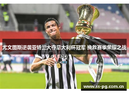 尤文图斯逆袭亚特兰大夺意大利杯冠军 挽救赛季荣耀之战