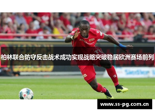 柏林联合防守反击战术成功实现战略突破稳居欧洲赛场前列